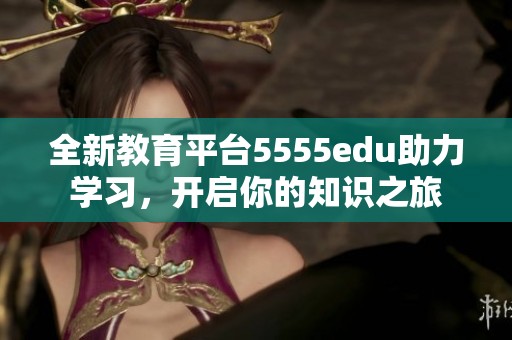全新教育平台5555edu助力学习，开启你的知识之旅