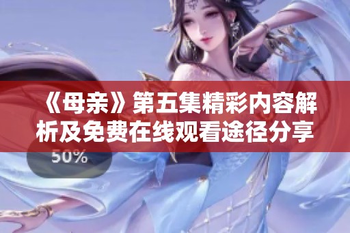 《母亲》第五集精彩内容解析及免费在线观看途径分享