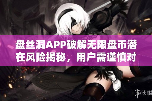 盘丝洞APP破解无限盘币潜在风险揭秘，用户需谨慎对待