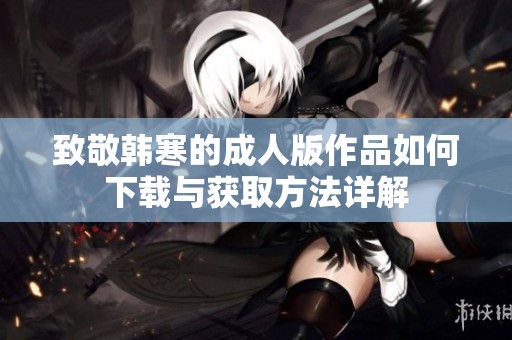 致敬韩寒的成人版作品如何下载与获取方法详解