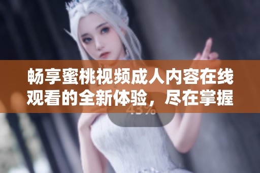 畅享蜜桃视频成人内容在线观看的全新体验，尽在掌握中