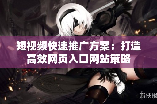 短视频快速推广方案：打造高效网页入口网站策略