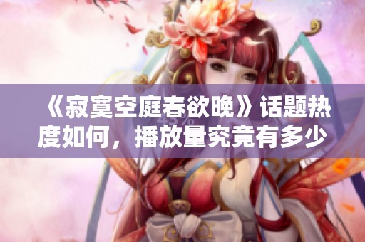 《寂寞空庭春欲晚》话题热度如何，播放量究竟有多少？
