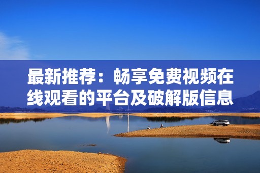 最新推荐：畅享免费视频在线观看的平台及破解版信息解析