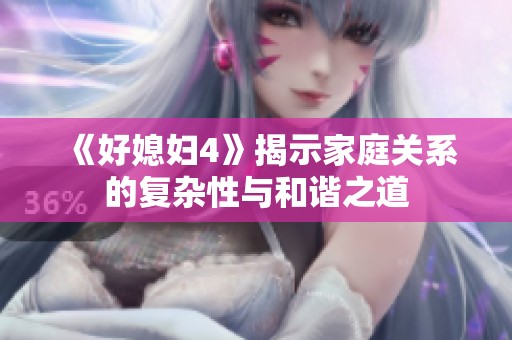 《好媳妇4》揭示家庭关系的复杂性与和谐之道