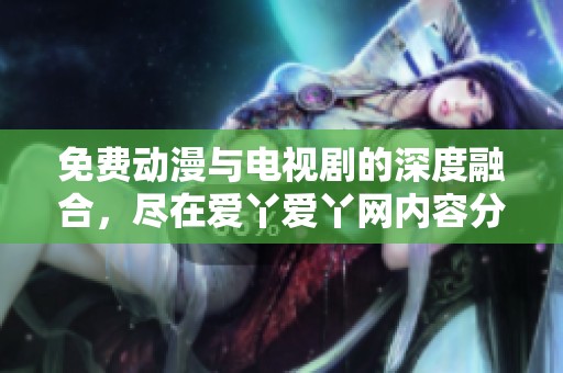 免费动漫与电视剧的深度融合，尽在爱丫爱丫网内容分享