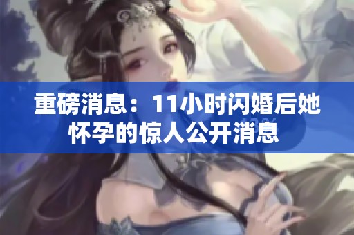 重磅消息：11小时闪婚后她怀孕的惊人公开消息 