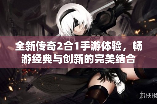全新传奇2合1手游体验，畅游经典与创新的完美结合