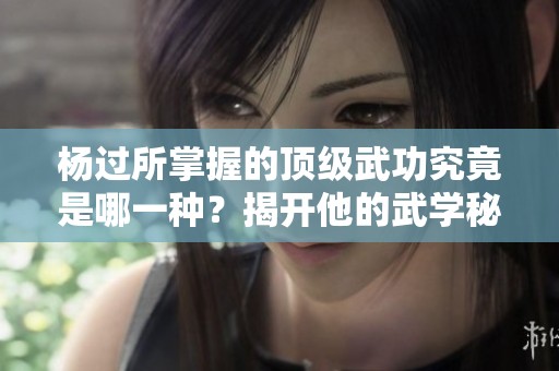 杨过所掌握的顶级武功究竟是哪一种？揭开他的武学秘密