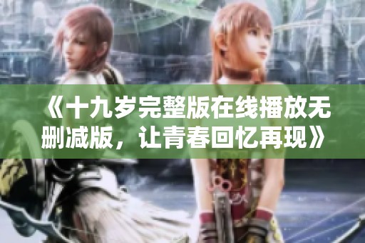 《十九岁完整版在线播放无删减版，让青春回忆再现》