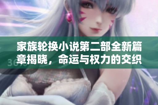 家族轮换小说第二部全新篇章揭晓，命运与权力的交织之旅