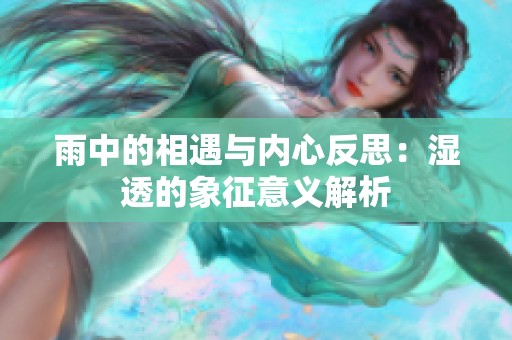 雨中的相遇与内心反思：湿透的象征意义解析