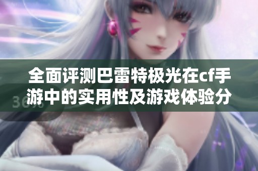 全面评测巴雷特极光在cf手游中的实用性及游戏体验分析