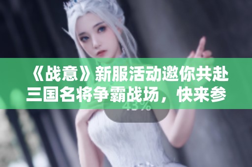 《战意》新服活动邀你共赴三国名将争霸战场，快来参与！