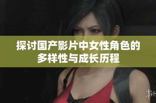 探讨国产影片中女性角色的多样性与成长历程