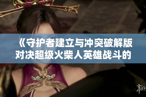《守护者建立与冲突破解版对决超级火柴人英雄战斗的精彩分析》