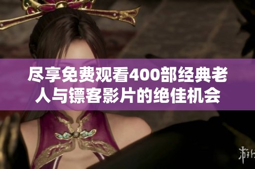 尽享免费观看400部经典老人与镖客影片的绝佳机会