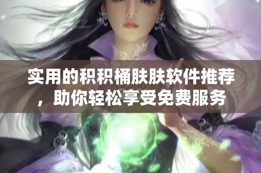 实用的积积桶肤肤软件推荐，助你轻松享受免费服务