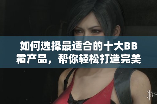 如何选择最适合的十大BB霜产品，帮你轻松打造完美妆容