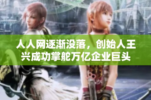 人人网逐渐没落，创始人王兴成功掌舵万亿企业巨头