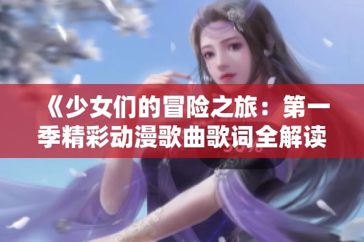 《少女们的冒险之旅：第一季精彩动漫歌曲歌词全解读》
