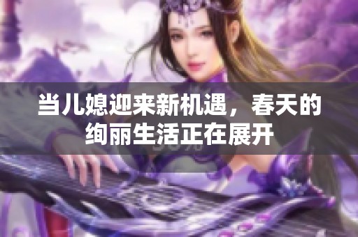 当儿媳迎来新机遇，春天的绚丽生活正在展开