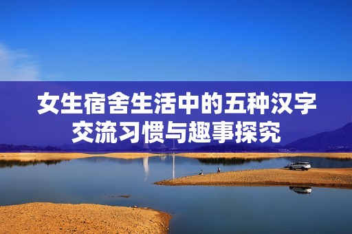 女生宿舍生活中的五种汉字交流习惯与趣事探究
