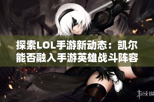 探索LOL手游新动态：凯尔能否融入手游英雄战斗阵容揭秘