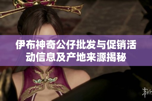 伊布神奇公仔批发与促销活动信息及产地来源揭秘