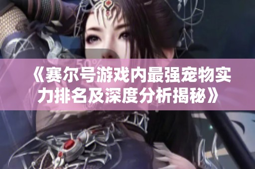 《赛尔号游戏内最强宠物实力排名及深度分析揭秘》