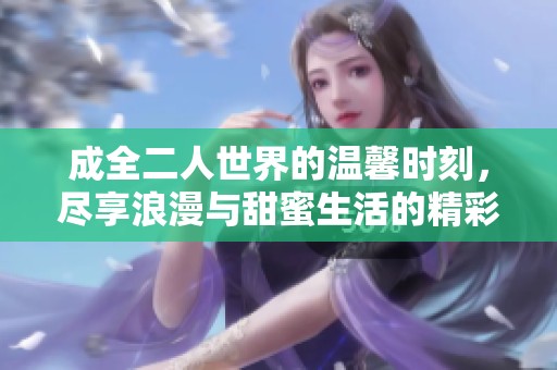 成全二人世界的温馨时刻，尽享浪漫与甜蜜生活的精彩故事