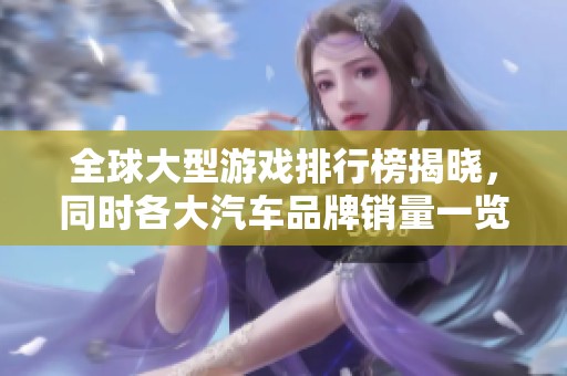 全球大型游戏排行榜揭晓，同时各大汽车品牌销量一览