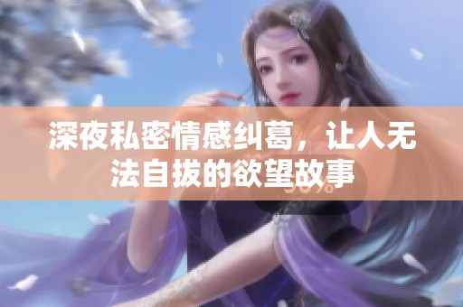 深夜私密情感纠葛，让人无法自拔的欲望故事