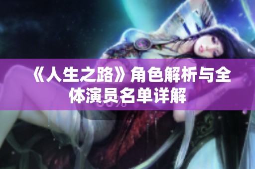 《人生之路》角色解析与全体演员名单详解
