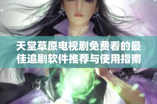 天堂草原电视剧免费看的最佳追剧软件推荐与使用指南