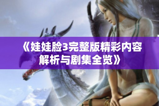 《娃娃脸3完整版精彩内容解析与剧集全览》