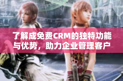 了解成免费CRM的独特功能与优势，助力企业管理客户关系
