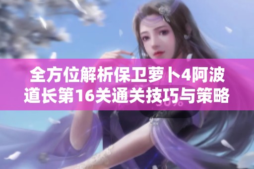 全方位解析保卫萝卜4阿波道长第16关通关技巧与策略