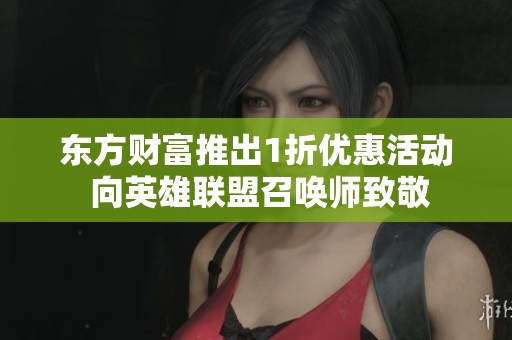 东方财富推出1折优惠活动 向英雄联盟召唤师致敬