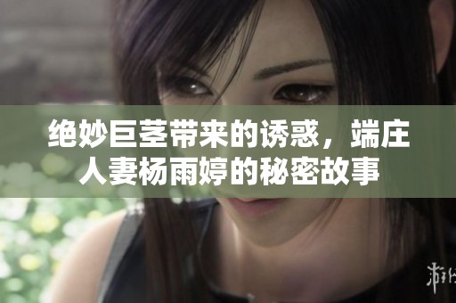 绝妙巨茎带来的诱惑，端庄人妻杨雨婷的秘密故事