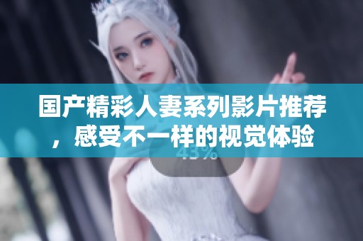 国产精彩人妻系列影片推荐，感受不一样的视觉体验
