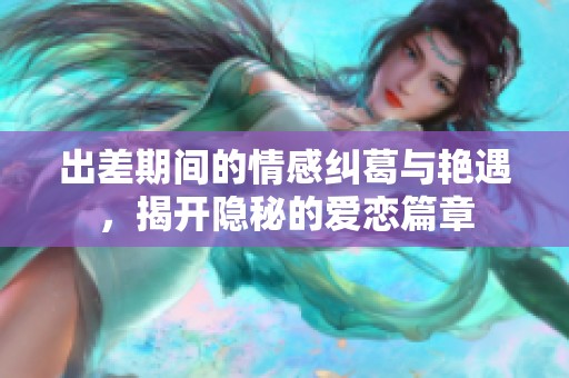 出差期间的情感纠葛与艳遇，揭开隐秘的爱恋篇章