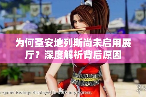 为何圣安地列斯尚未启用展厅？深度解析背后原因