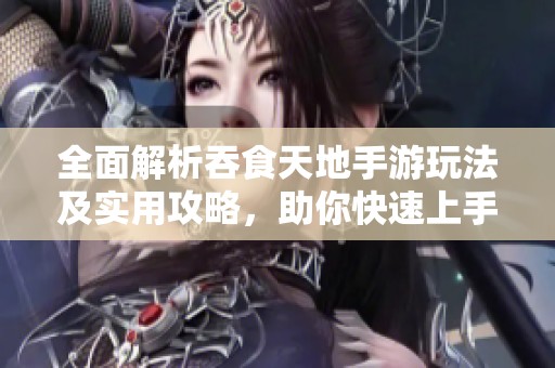 全面解析吞食天地手游玩法及实用攻略，助你快速上手！