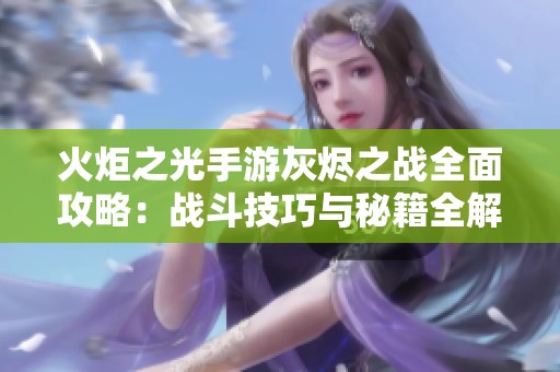 火炬之光手游灰烬之战全面攻略：战斗技巧与秘籍全解析