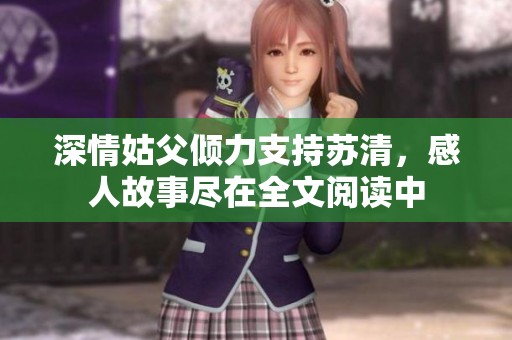 深情姑父倾力支持苏清，感人故事尽在全文阅读中