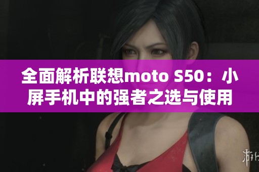 全面解析联想moto S50：小屏手机中的强者之选与使用体验