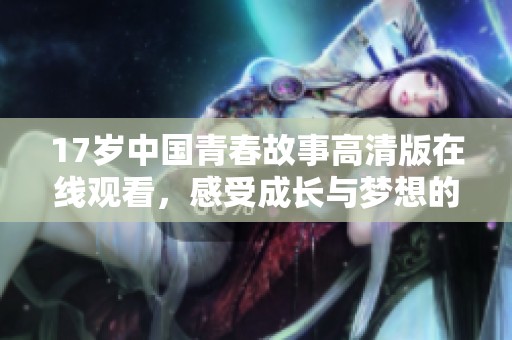 17岁中国青春故事高清版在线观看，感受成长与梦想的旅程
