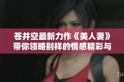 苍井空最新力作《美人妻》带你领略别样的情感精彩与生活故事