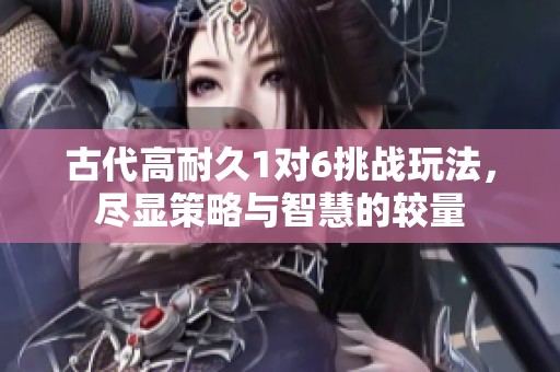 古代高耐久1对6挑战玩法，尽显策略与智慧的较量